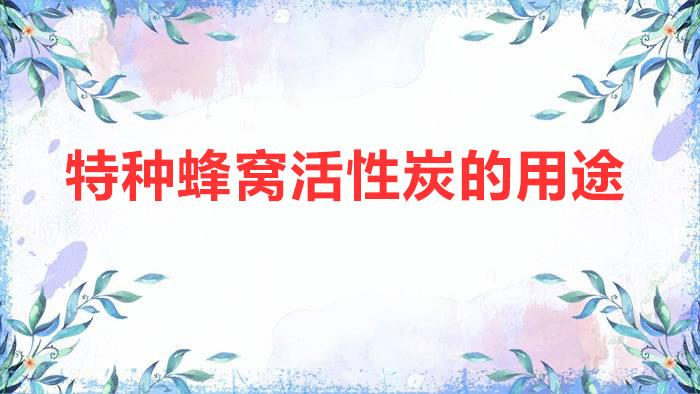特种蜂窝活性炭的用途（特种蜂窝活性炭的特性和作用）