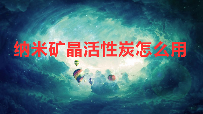 纳米矿晶活性炭怎么用(纳米矿晶活性炭正确的使用方法)