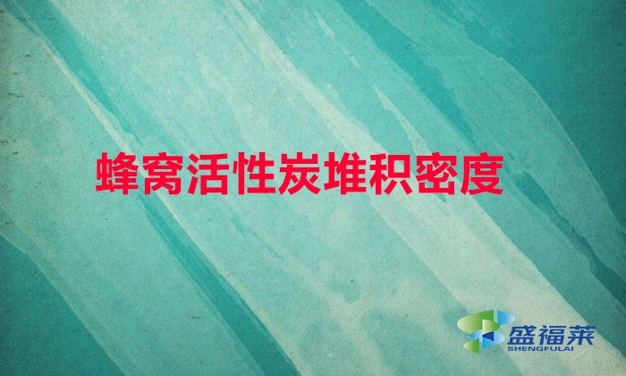 蜂窝活性炭堆积密度（蜂窝活性炭的密度是多少）
