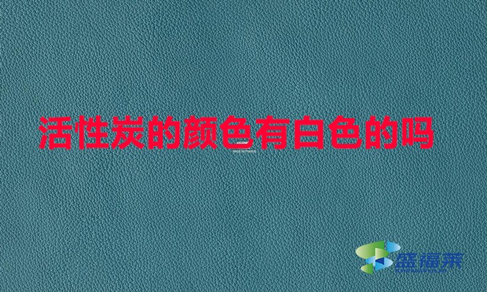 活性炭的颜色有白色的吗(活性炭的颜色和状态)