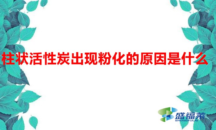 柱状活性炭​出现粉化的原因是什么(柱状活性炭掉碳粉的原因)