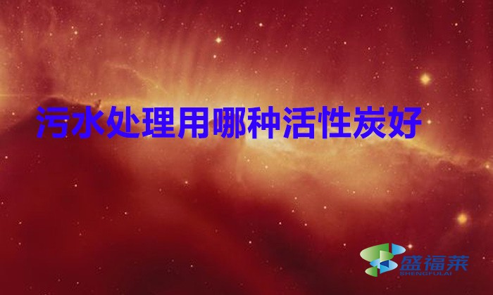 污水处理用哪种活性炭好?(粉末活性炭在污水处理中的应用)
