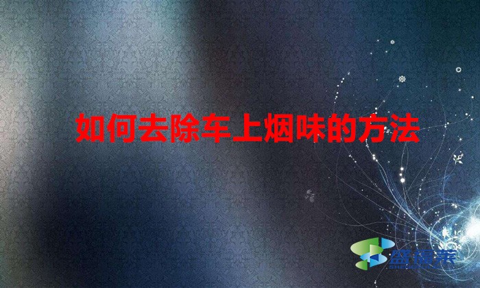 如何去除车上烟味的方法（车箱烟味大怎么办）