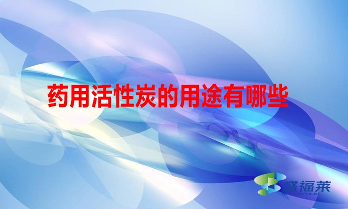 药用活性炭的用途有哪些（药用活性炭的好处）