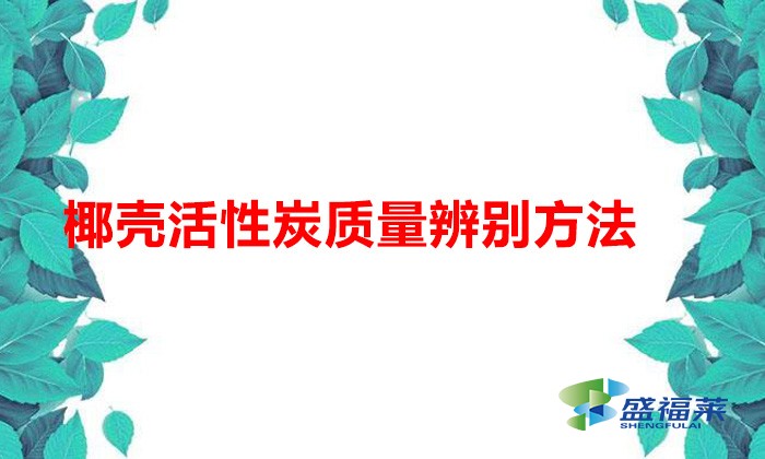 椰壳活性炭质量辨别方法（椰壳活性炭好坏怎么辨别）