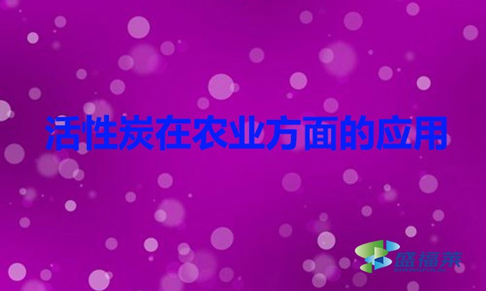 活性炭在农业方面的应用（活性炭在农业应用的好处）