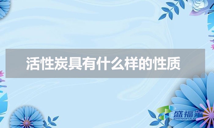 活性炭具有什么样的性质（活性炭具有的化学性质）