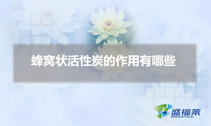 蜂窝状活性炭的作用有哪些（蜂窝活性炭的用途）