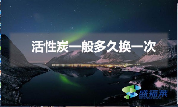 更换活性炭的时间间隔（活性炭一般多久换一次）