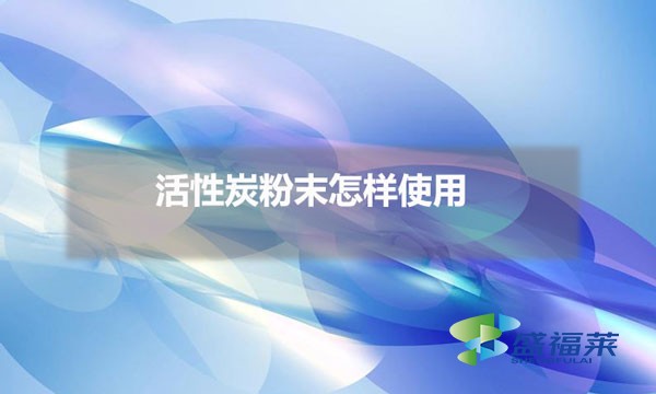 活性炭粉末怎样使用（粉末活性炭使用方法）