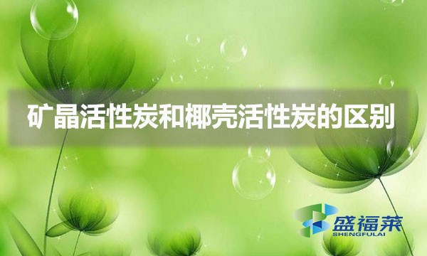 矿晶活性炭和椰壳活性炭的区别（矿晶活性炭与椰壳活性炭的不同之处）