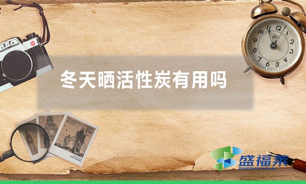 冬天晒活性炭有用吗（气温低晒太阳能不能再生活性炭）