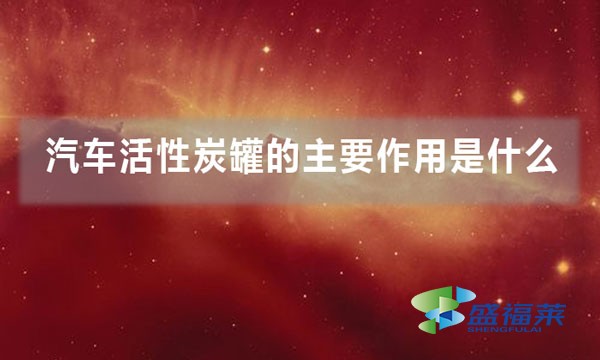 汽车活性炭罐的主要作用是什么