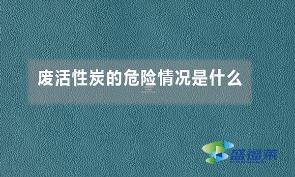 废活性炭的危险情况是什么（废活性炭的危害体现在哪里）