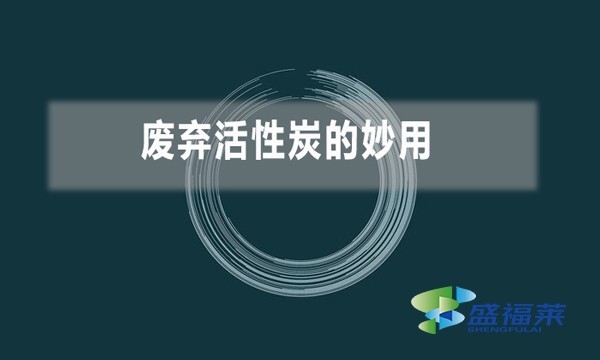 废弃活性炭的妙用（废旧活性炭变废为宝小技巧）