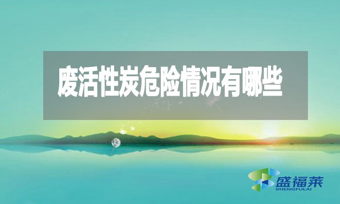 废活性炭危险情况有哪些？