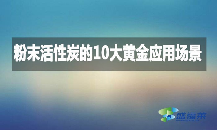 粉末活性炭的10大黄金应用场景，环保行业都在用!