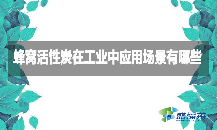 蜂窝活性炭在工业中应用场景有哪些？